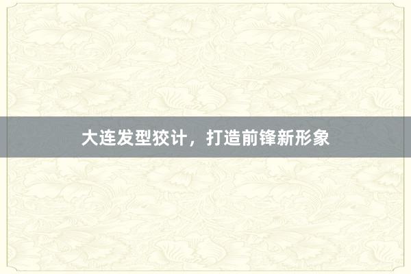 大连发型狡计,打造前锋新形象