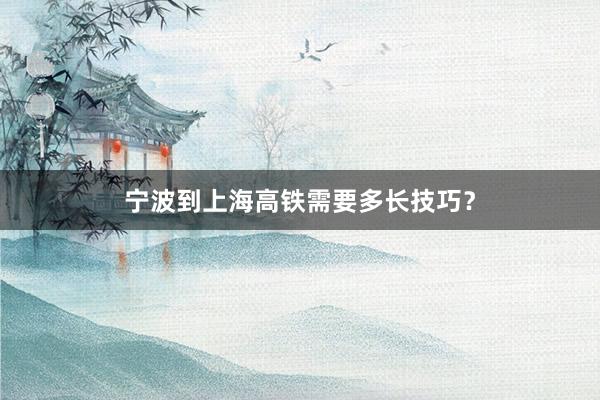 宁波到上海高铁需要多长技巧？