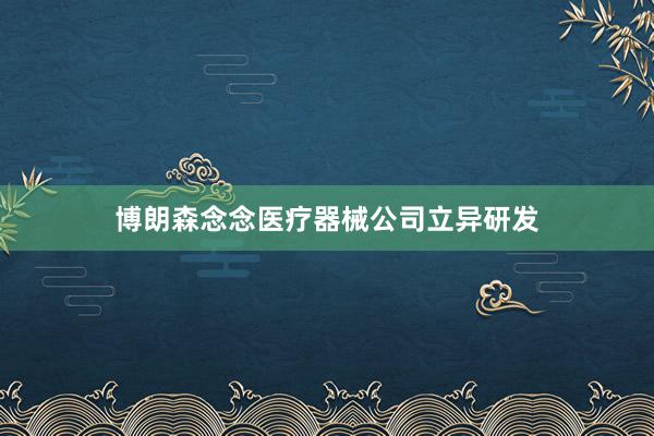 博朗森念念医疗器械公司立异研发
