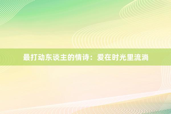 最打动东谈主的情诗：爱在时光里流淌